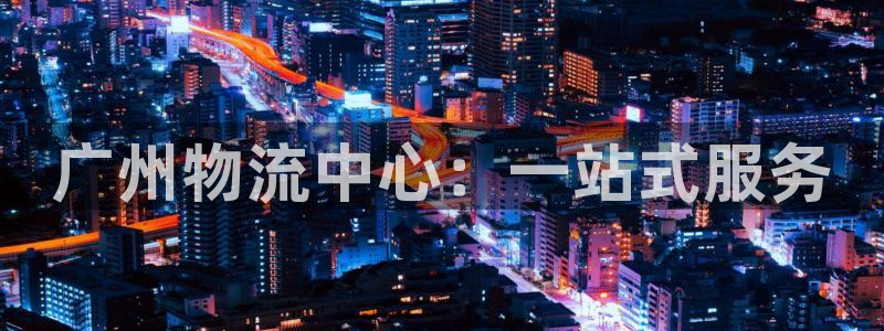 豪门国际注册入口与教程:广州物流中心